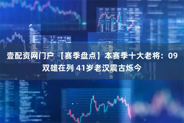 壹配资网门户 【赛季盘点】本赛季十大老将：09双雄在列 41岁老汉震古烁今